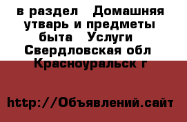  в раздел : Домашняя утварь и предметы быта » Услуги . Свердловская обл.,Красноуральск г.